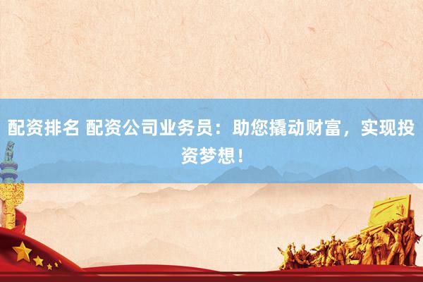 配资排名 配资公司业务员：助您撬动财富，实现投资梦想！