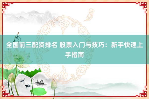 全国前三配资排名 股票入门与技巧：新手快速上手指南