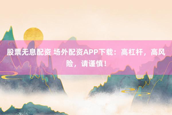 股票无息配资 场外配资APP下载：高杠杆，高风险，请谨慎！