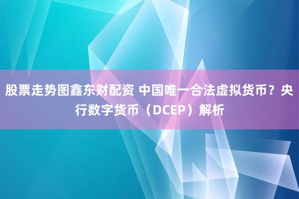 股票走势图鑫东财配资 中国唯一合法虚拟货币？央行数字货币（DCEP）解析