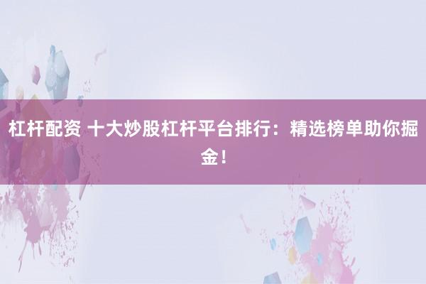 杠杆配资 十大炒股杠杆平台排行：精选榜单助你掘金！