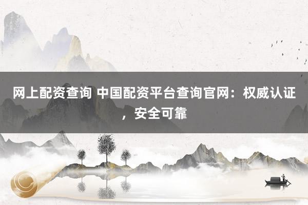 网上配资查询 中国配资平台查询官网：权威认证，安全可靠