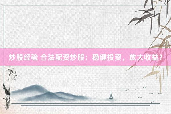 炒股经验 合法配资炒股：稳健投资，放大收益？