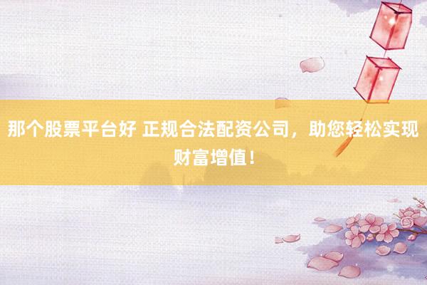 那个股票平台好 正规合法配资公司，助您轻松实现财富增值！