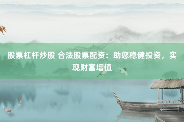 股票杠杆炒股 合法股票配资：助您稳健投资，实现财富增值