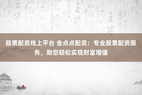 股票配资线上平台 金点点配资：专业股票配资服务，助您轻松实现财富增值