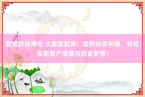 配资炒股爆仓 大赢家配资：您的投资利器，轻松实现资产增值与财富梦想！