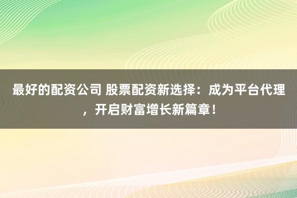 最好的配资公司 股票配资新选择：成为平台代理，开启财富增长新篇章！