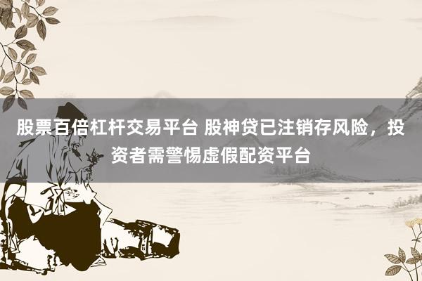 股票百倍杠杆交易平台 股神贷已注销存风险，投资者需警惕虚假配资平台