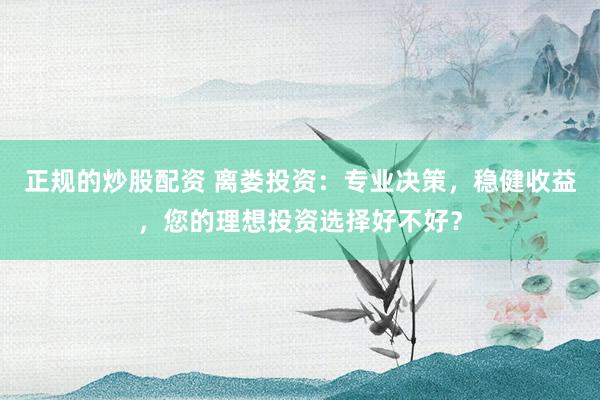 正规的炒股配资 离娄投资：专业决策，稳健收益，您的理想投资选择好不好？