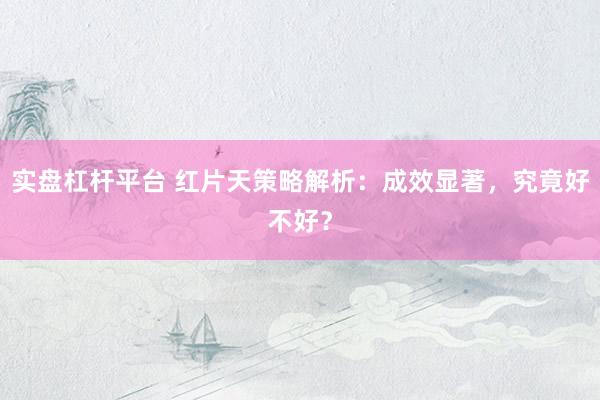 实盘杠杆平台 红片天策略解析：成效显著，究竟好不好？