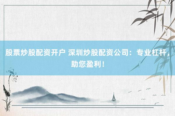 股票炒股配资开户 深圳炒股配资公司：专业杠杆，助您盈利！