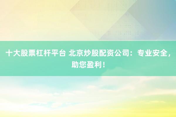 十大股票杠杆平台 北京炒股配资公司：专业安全，助您盈利！