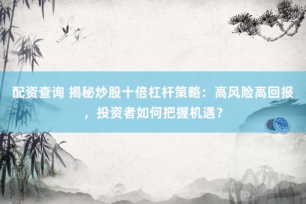 配资查询 揭秘炒股十倍杠杆策略：高风险高回报，投资者如何把握机遇？