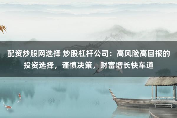 配资炒股网选择 炒股杠杆公司：高风险高回报的投资选择，谨慎决策，财富增长快车道