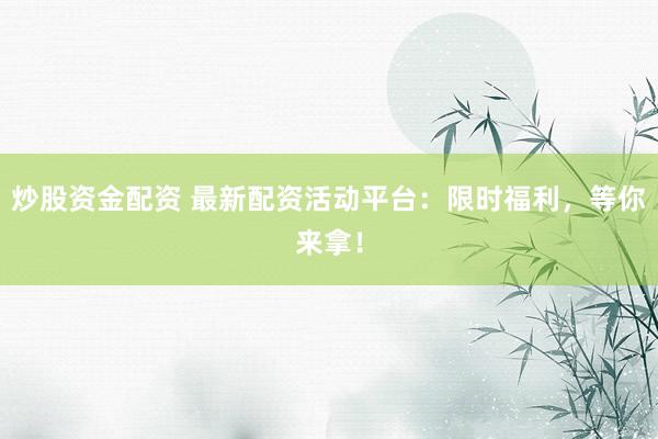 炒股资金配资 最新配资活动平台：限时福利，等你来拿！