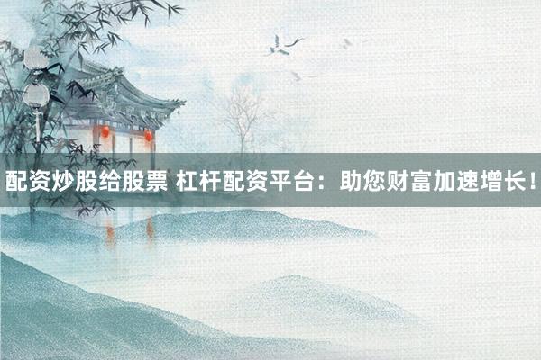 配资炒股给股票 杠杆配资平台：助您财富加速增长！