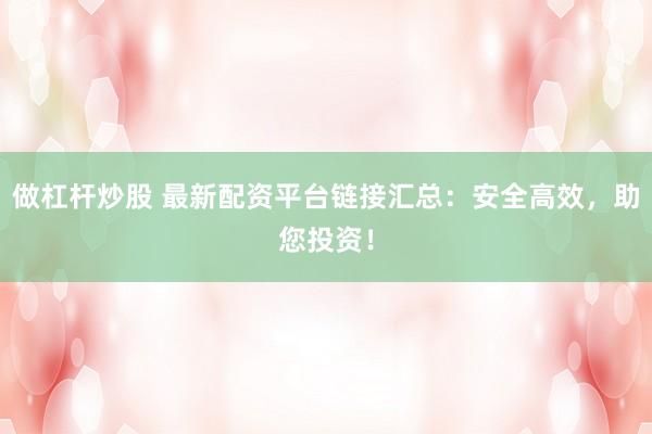 做杠杆炒股 最新配资平台链接汇总：安全高效，助您投资！