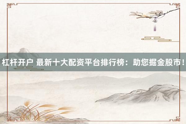 杠杆开户 最新十大配资平台排行榜：助您掘金股市！