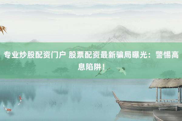 专业炒股配资门户 股票配资最新骗局曝光：警惕高息陷阱！