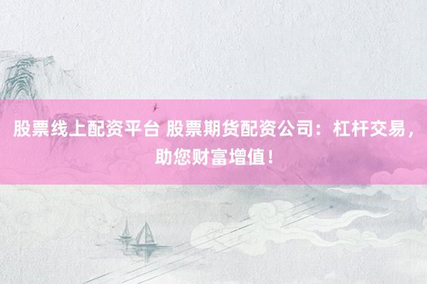 股票线上配资平台 股票期货配资公司：杠杆交易，助您财富增值！