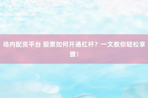 场内配资平台 股票如何开通杠杆？一文教你轻松掌握！