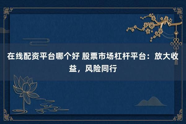 在线配资平台哪个好 股票市场杠杆平台：放大收益，风险同行