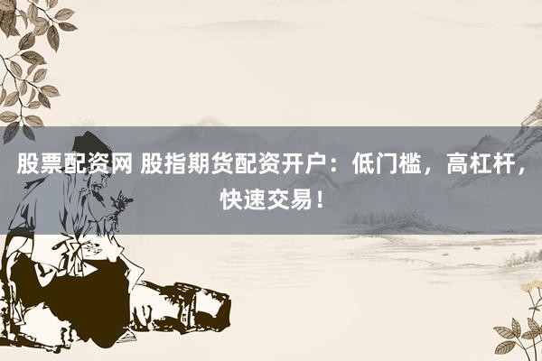 股票配资网 股指期货配资开户：低门槛，高杠杆，快速交易！