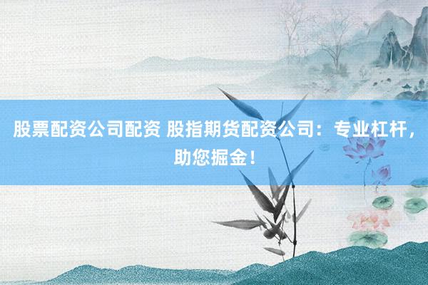 股票配资公司配资 股指期货配资公司：专业杠杆，助您掘金！
