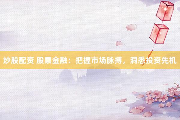 炒股配资 股票金融：把握市场脉搏，洞悉投资先机