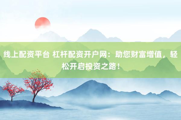 线上配资平台 杠杆配资开户网：助您财富增值，轻松开启投资之路！