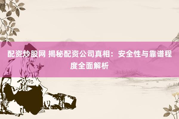 配资炒股网 揭秘配资公司真相：安全性与靠谱程度全面解析