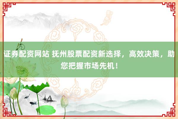 证券配资网站 抚州股票配资新选择，高效决策，助您把握市场先机！