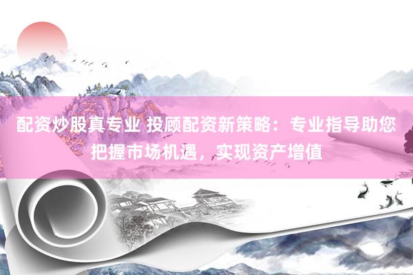 配资炒股真专业 投顾配资新策略：专业指导助您把握市场机遇，实现资产增值