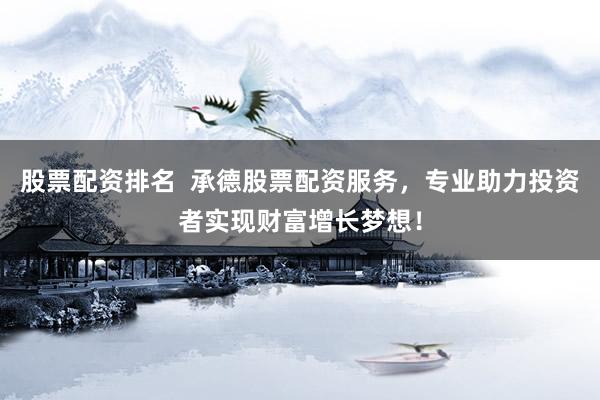 股票配资排名  承德股票配资服务，专业助力投资者实现财富增长梦想！