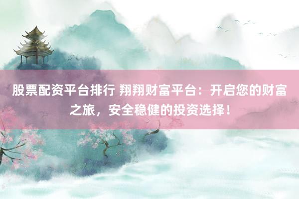 股票配资平台排行 翔翔财富平台：开启您的财富之旅，安全稳健的投资选择！