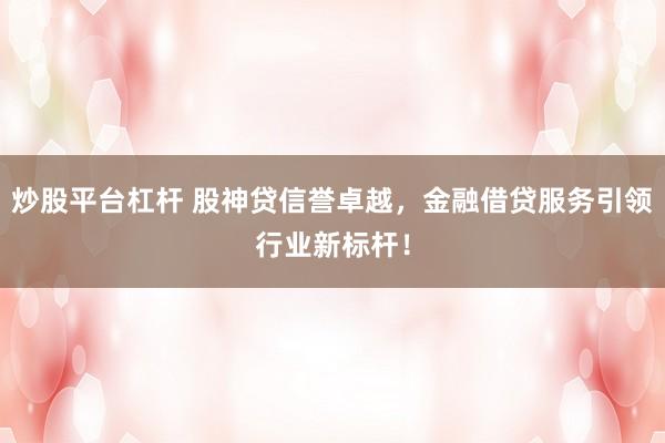 炒股平台杠杆 股神贷信誉卓越，金融借贷服务引领行业新标杆！
