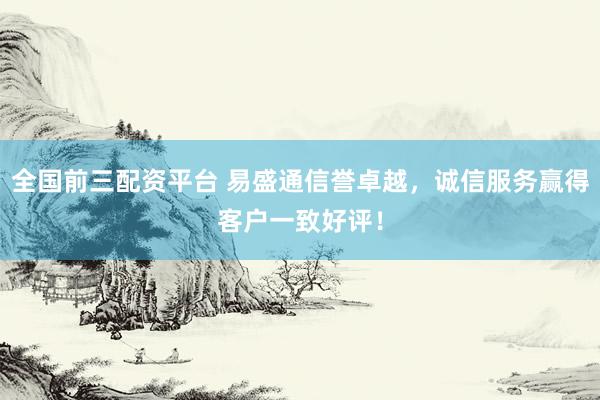 全国前三配资平台 易盛通信誉卓越，诚信服务赢得客户一致好评！