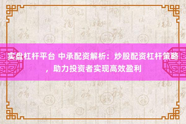 实盘杠杆平台 中承配资解析：炒股配资杠杆策略，助力投资者实现高效盈利