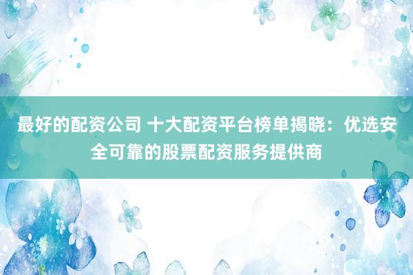 最好的配资公司 十大配资平台榜单揭晓：优选安全可靠的股票配资服务提供商