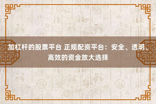 加杠杆的股票平台 正规配资平台：安全、透明、高效的资金放大选择