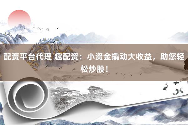 配资平台代理 趣配资：小资金撬动大收益，助您轻松炒股！