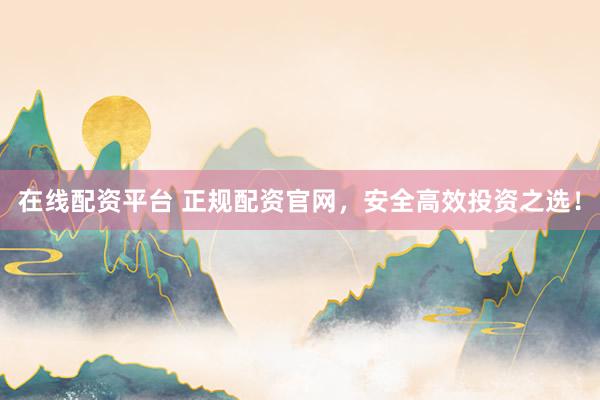 在线配资平台 正规配资官网，安全高效投资之选！