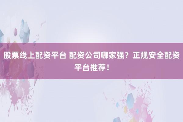 股票线上配资平台 配资公司哪家强？正规安全配资平台推荐！