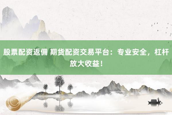 股票配资返佣 期货配资交易平台：专业安全，杠杆放大收益！