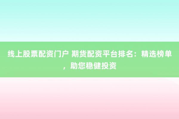 线上股票配资门户 期货配资平台排名：精选榜单，助您稳健投资