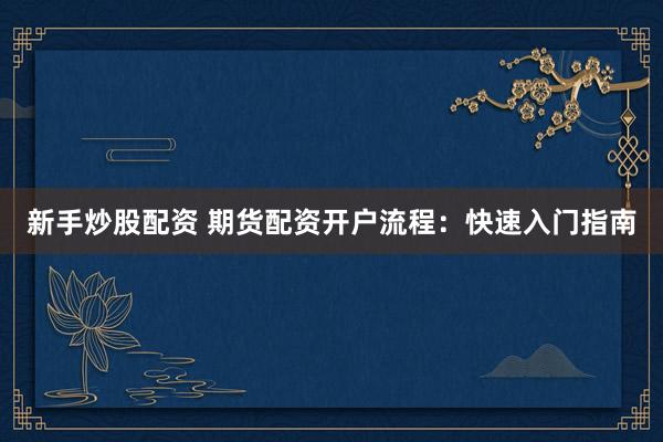 新手炒股配资 期货配资开户流程：快速入门指南
