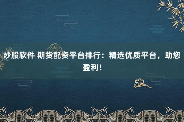 炒股软件 期货配资平台排行：精选优质平台，助您盈利！