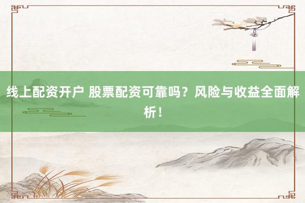 线上配资开户 股票配资可靠吗？风险与收益全面解析！