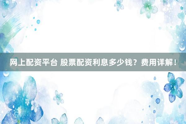 网上配资平台 股票配资利息多少钱？费用详解！